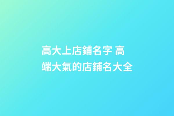 高大上店鋪名字 高端大氣的店鋪名大全